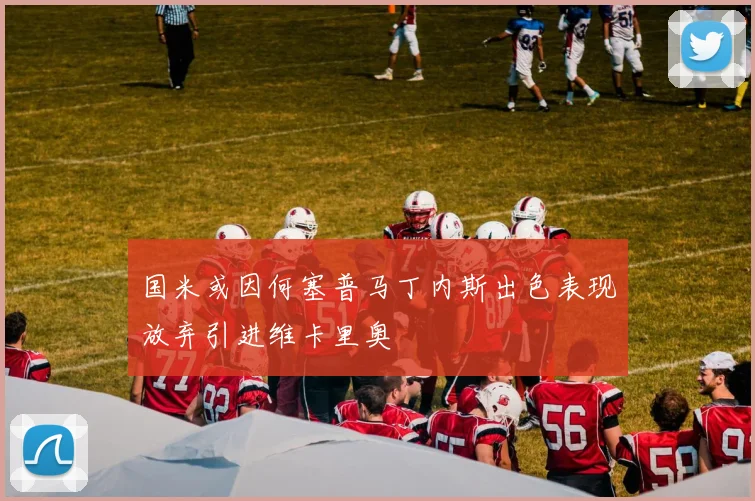 国米或因何塞普马丁内斯出色表现放弃引进维卡里奥