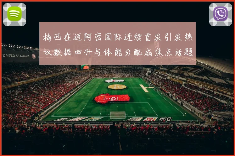 梅西在迈阿密国际连续首发引发热议数据回升与体能分配成焦点话题