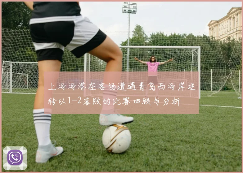 上海海港在客场遭遇青岛西海岸逆转以1-2落败的比赛回顾与分析