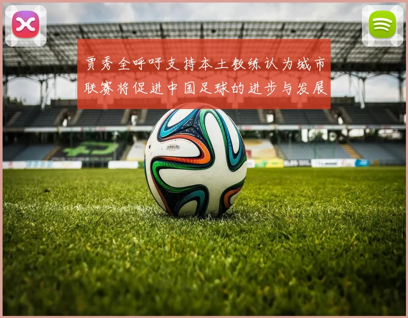 贾秀全呼吁支持本土教练认为城市联赛将促进中国足球的进步与发展