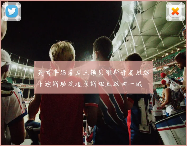 英博半场落后三镇贝维斯开局进球卡迪斯助攻造点斯坦丘扳回一城