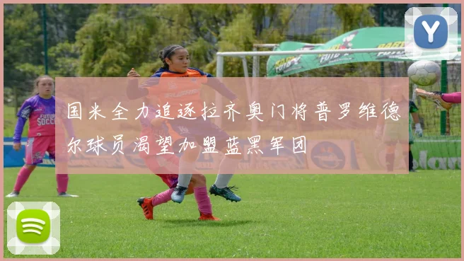 国米全力追逐拉齐奥门将普罗维德尔球员渴望加盟蓝黑军团