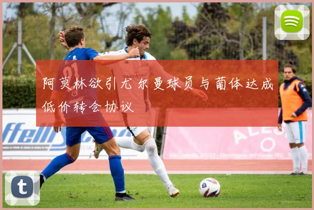 阿莫林欲引尤尔曼球员与葡体达成低价转会协议