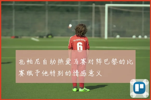 孔帕尼自幼热爱马赛对阵巴黎的比赛赋予他特别的情感意义
