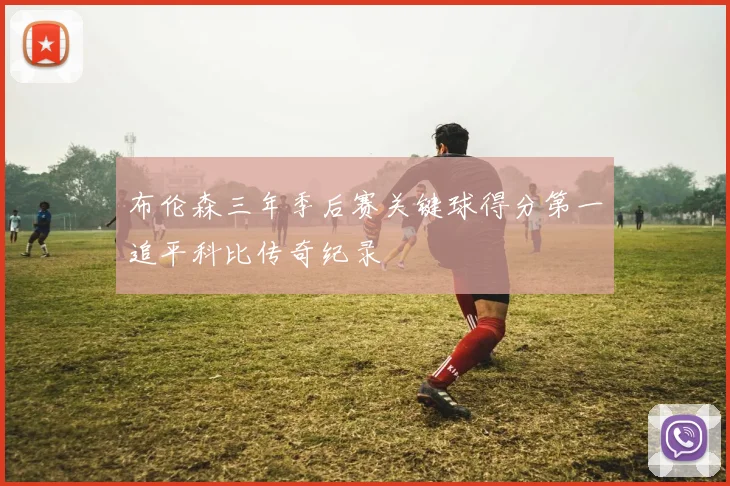 布伦森三年季后赛关键球得分第一追平科比传奇纪录