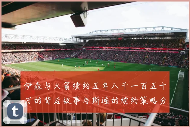 伊森与火箭续约五年八千一百五十万的背后故事与斯通的续约策略分析