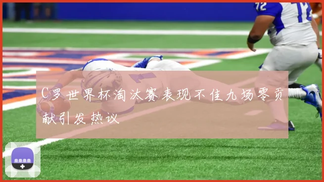 C罗世界杯淘汰赛表现不佳九场零贡献引发热议