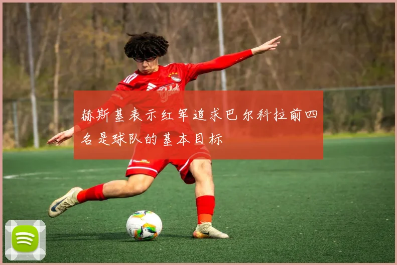 赫斯基表示红军追求巴尔科拉前四名是球队的基本目标