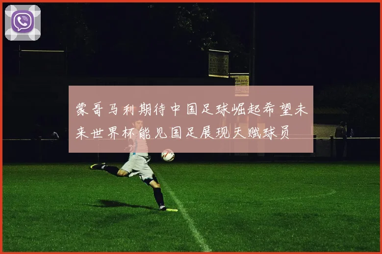 蒙哥马利期待中国足球崛起希望未来世界杯能见国足展现天赋球员
