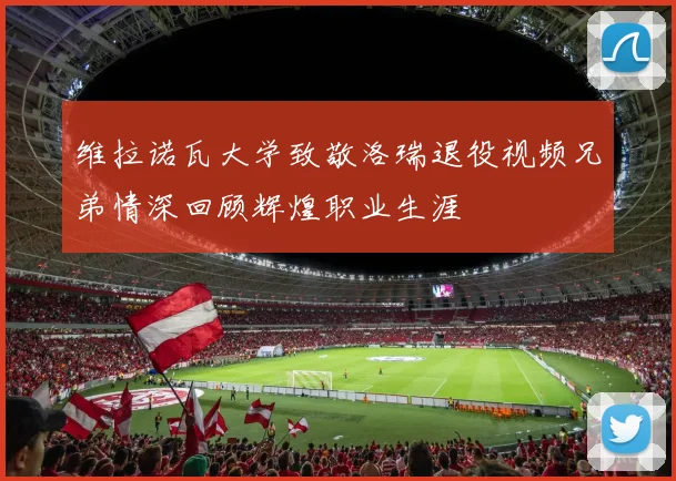 维拉诺瓦大学致敬洛瑞退役视频兄弟情深回顾辉煌职业生涯