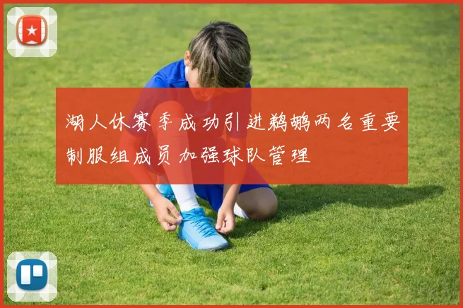 湖人休赛季成功引进鹈鹕两名重要制服组成员加强球队管理