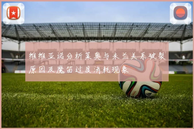 维维亚诺分析莱奥与米兰关系破裂原因及魔笛过度消耗现象