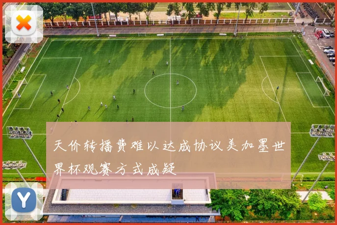 天价转播费难以达成协议美加墨世界杯观赛方式成疑
