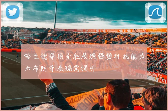 哈兰德争顶全胜展现强势对抗能力加布防守表现需提升