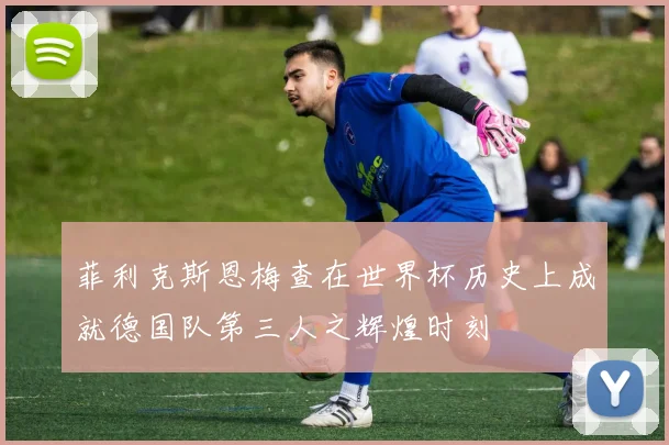 菲利克斯恩梅查在世界杯历史上成就德国队第三人之辉煌时刻