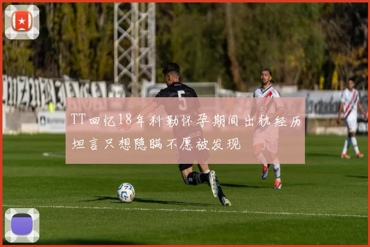 TT回忆18年科勒怀孕期间出轨经历坦言只想隐瞒不愿被发现