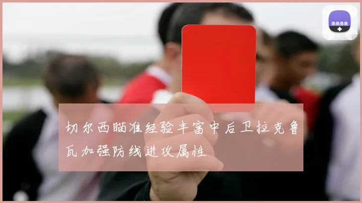 切尔西瞄准经验丰富中后卫拉克鲁瓦加强防线进攻属性