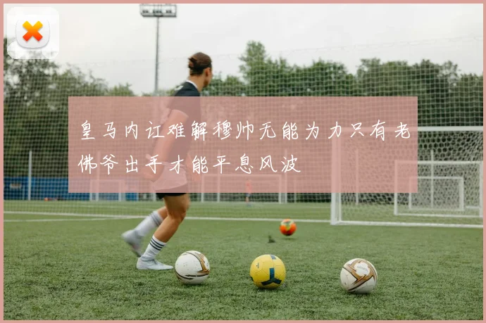 皇马内讧难解穆帅无能为力只有老佛爷出手才能平息风波