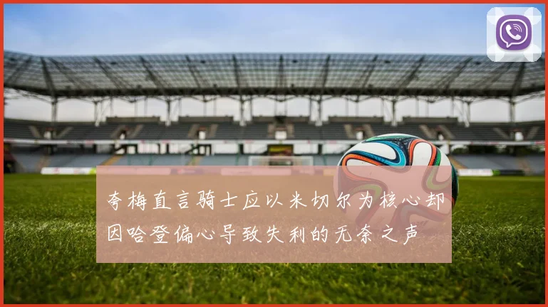 夸梅直言骑士应以米切尔为核心却因哈登偏心导致失利的无奈之声