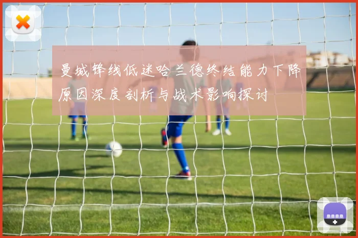 曼城锋线低迷哈兰德终结能力下降原因深度剖析与战术影响探讨