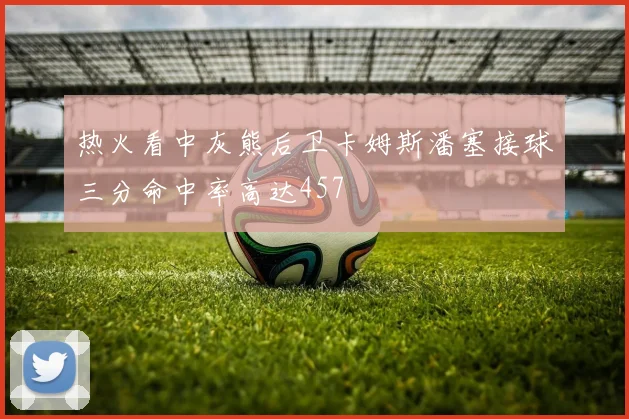 热火看中灰熊后卫卡姆斯潘塞接球三分命中率高达457