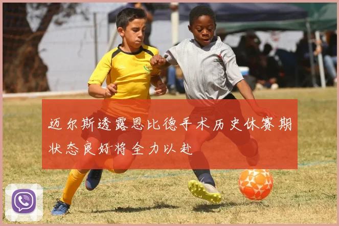 迈尔斯透露恩比德手术历史休赛期状态良好将全力以赴