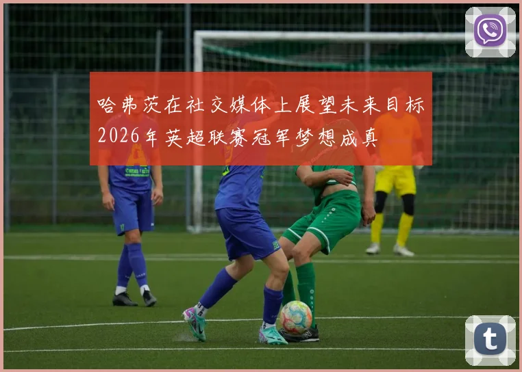 哈弗茨在社交媒体上展望未来目标2026年英超联赛冠军梦想成真