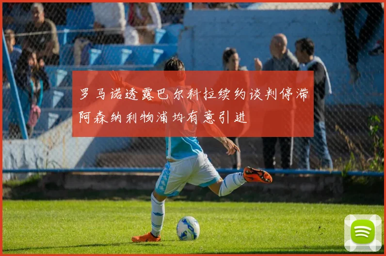 罗马诺透露巴尔科拉续约谈判停滞阿森纳利物浦均有意引进