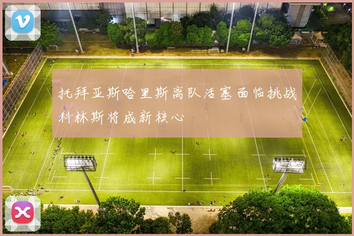 托拜亚斯哈里斯离队活塞面临挑战科林斯将成新核心