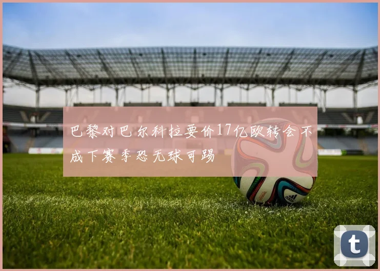 巴黎对巴尔科拉要价17亿欧转会不成下赛季恐无球可踢