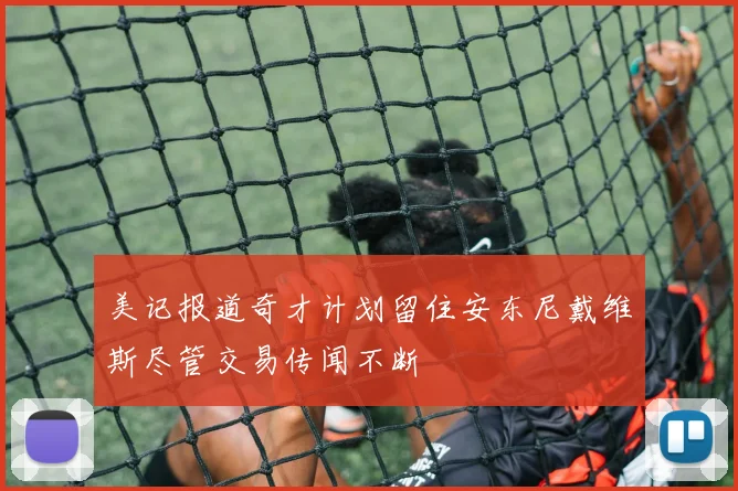 美记报道奇才计划留住安东尼戴维斯尽管交易传闻不断