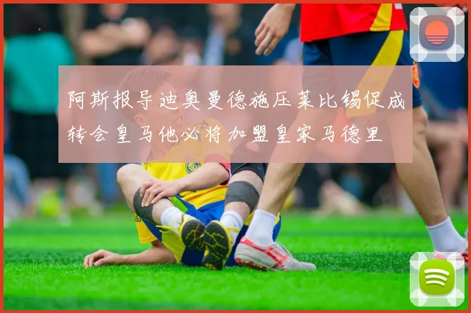 阿斯报导迪奥曼德施压莱比锡促成转会皇马他必将加盟皇家马德里